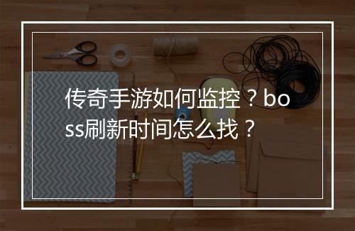 传奇手游如何监控？boss刷新时间怎么找？