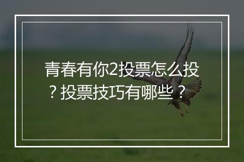 青春有你2投票怎么投？投票技巧有哪些？