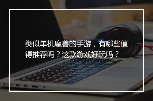类似单机魔兽的手游，有哪些值得推荐吗？这款游戏好玩吗？