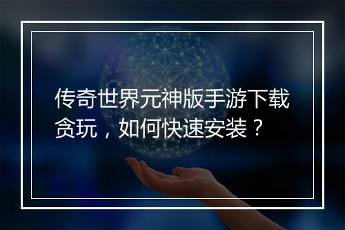 传奇世界元神版手游下载贪玩，如何快速安装？