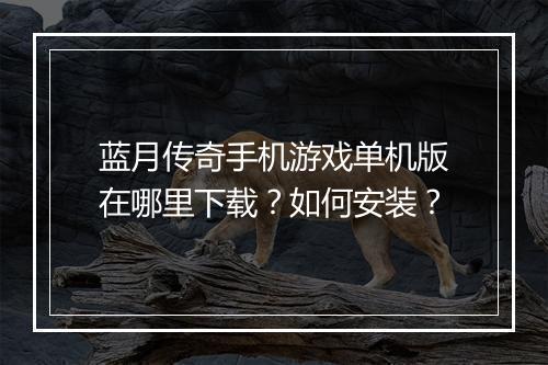 蓝月传奇手机游戏单机版在哪里下载？如何安装？