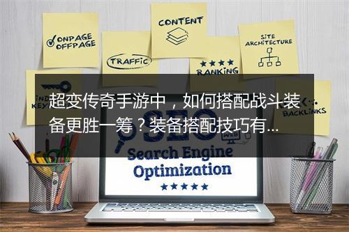 超变传奇手游中，如何搭配战斗装备更胜一筹？装备搭配技巧有哪些？