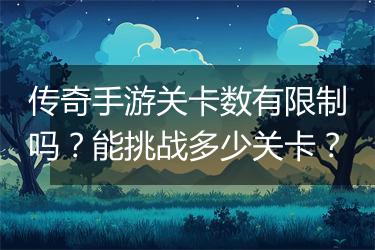 传奇手游关卡数有限制吗？能挑战多少关卡？