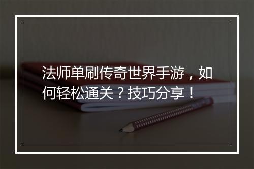 法师单刷传奇世界手游，如何轻松通关？技巧分享！