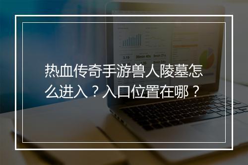 热血传奇手游兽人陵墓怎么进入？入口位置在哪？