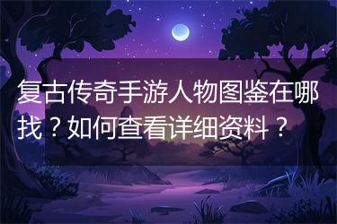 复古传奇手游人物图鉴在哪找？如何查看详细资料？