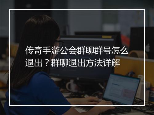 传奇手游公会群聊群号怎么退出？群聊退出方法详解