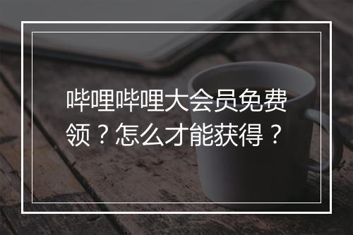 哔哩哔哩大会员免费领？怎么才能获得？