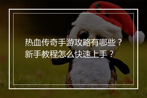热血传奇手游攻略有哪些？新手教程怎么快速上手？