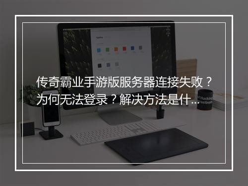 传奇霸业手游版服务器连接失败？为何无法登录？解决方法是什么？