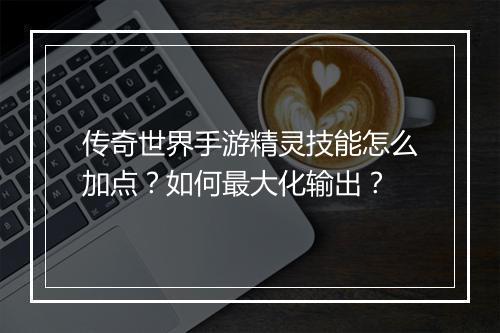 传奇世界手游精灵技能怎么加点？如何最大化输出？