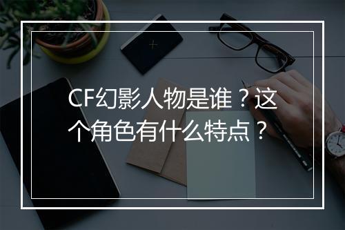 CF幻影人物是谁？这个角色有什么特点？