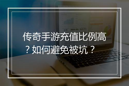 传奇手游充值比例高？如何避免被坑？