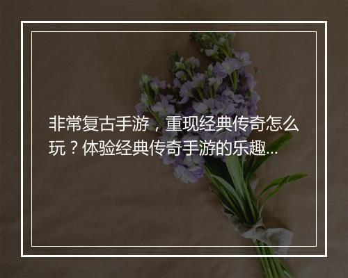 非常复古手游，重现经典传奇怎么玩？体验经典传奇手游的乐趣在哪？