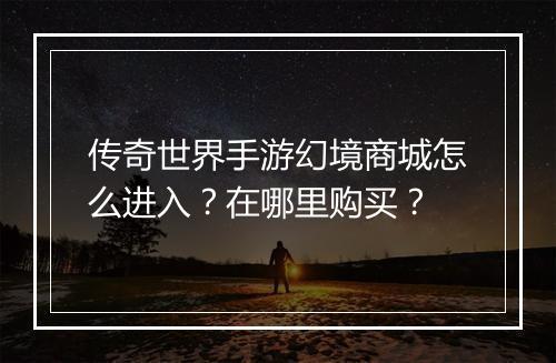 传奇世界手游幻境商城怎么进入？在哪里购买？