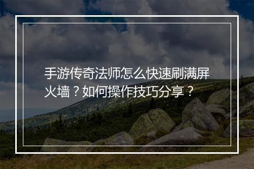 手游传奇法师怎么快速刷满屏火墙？如何操作技巧分享？