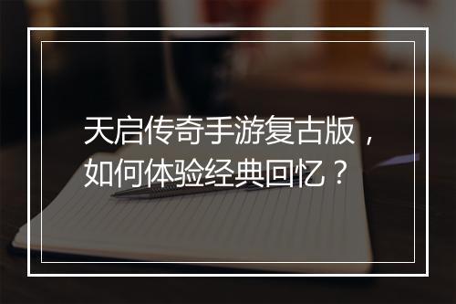 天启传奇手游复古版，如何体验经典回忆？