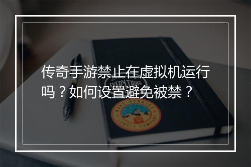 传奇手游禁止在虚拟机运行吗？如何设置避免被禁？