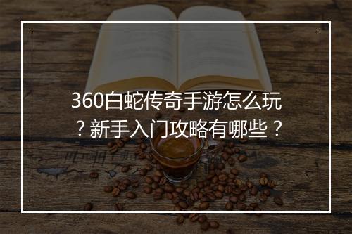 360白蛇传奇手游怎么玩？新手入门攻略有哪些？