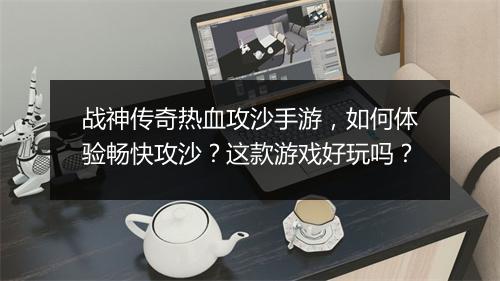 战神传奇热血攻沙手游，如何体验畅快攻沙？这款游戏好玩吗？