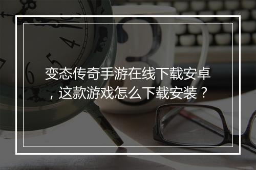 变态传奇手游在线下载安卓，这款游戏怎么下载安装？
