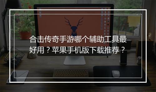 合击传奇手游哪个辅助工具最好用？苹果手机版下载推荐？