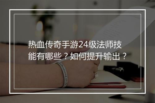 热血传奇手游24级法师技能有哪些？如何提升输出？