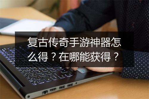 复古传奇手游神器怎么得？在哪能获得？