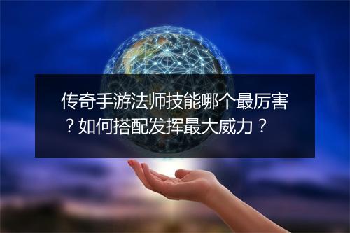 传奇手游法师技能哪个最厉害？如何搭配发挥最大威力？