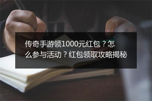 传奇手游领1000元红包？怎么参与活动？红包领取攻略揭秘