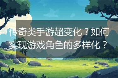 传奇类手游超变化？如何实现游戏角色的多样化？