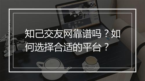 知己交友网靠谱吗？如何选择合适的平台？