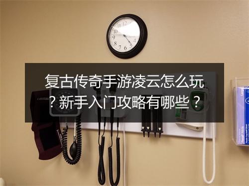 复古传奇手游凌云怎么玩？新手入门攻略有哪些？