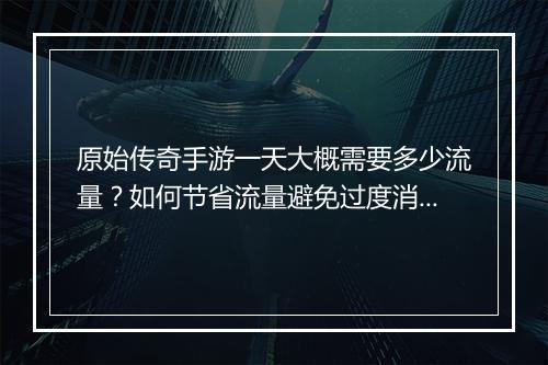 原始传奇手游一天大概需要多少流量？如何节省流量避免过度消耗？