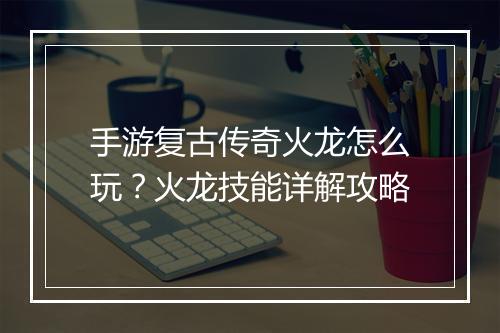 手游复古传奇火龙怎么玩？火龙技能详解攻略