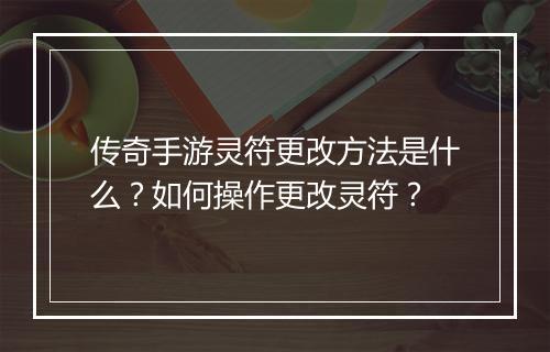 传奇手游灵符更改方法是什么？如何操作更改灵符？