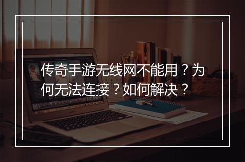 传奇手游无线网不能用？为何无法连接？如何解决？