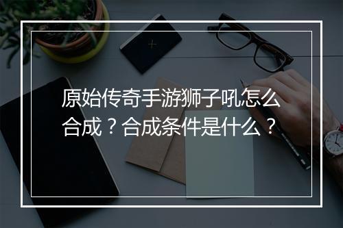原始传奇手游狮子吼怎么合成？合成条件是什么？