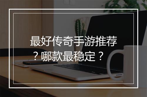 最好传奇手游推荐？哪款最稳定？