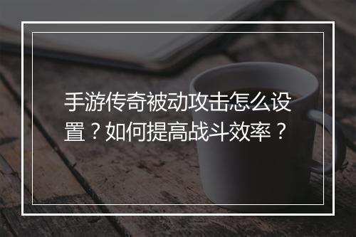 手游传奇被动攻击怎么设置？如何提高战斗效率？