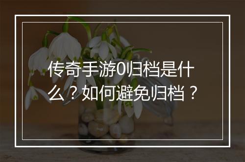 传奇手游0归档是什么？如何避免归档？