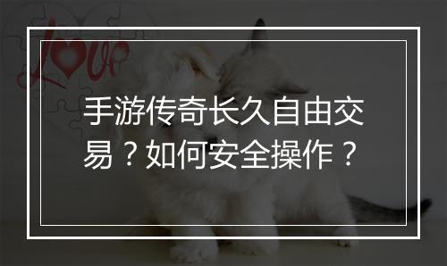 手游传奇长久自由交易？如何安全操作？