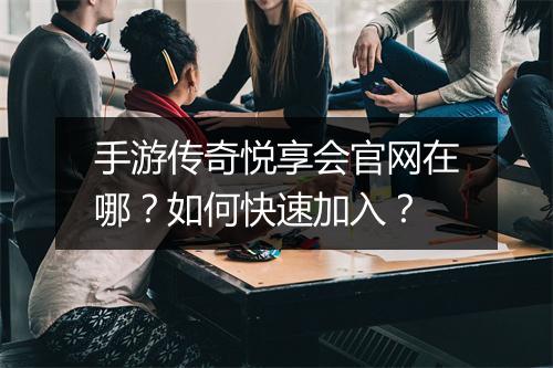 手游传奇悦享会官网在哪？如何快速加入？