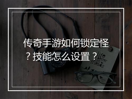 传奇手游如何锁定怪？技能怎么设置？