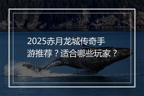 2025赤月龙城传奇手游推荐？适合哪些玩家？