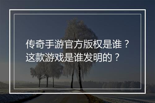 传奇手游官方版权是谁？这款游戏是谁发明的？