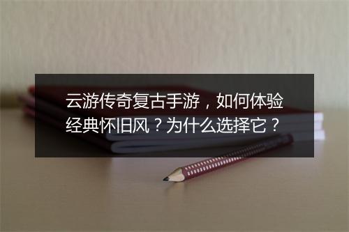 云游传奇复古手游，如何体验经典怀旧风？为什么选择它？