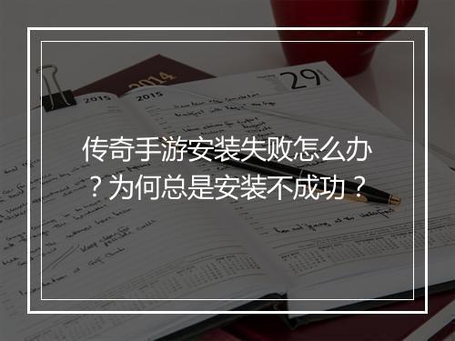 传奇手游安装失败怎么办？为何总是安装不成功？