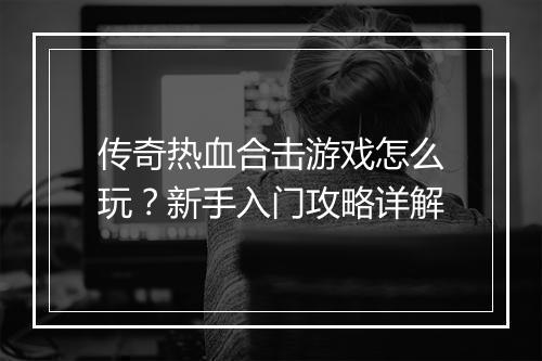 传奇热血合击游戏怎么玩？新手入门攻略详解