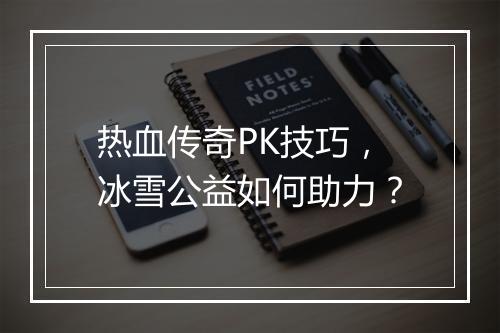 热血传奇PK技巧，冰雪公益如何助力？